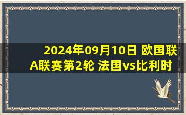 2024年09月10日 欧国联A联赛第2轮 法国vs比利时 全场录像